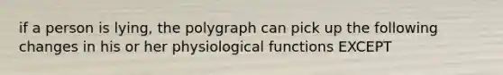 if a person is lying, the polygraph can pick up the following changes in his or her physiological functions EXCEPT