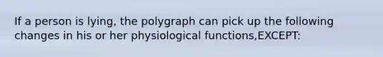 If a person is lying, the polygraph can pick up the following changes in his or her physiological functions,EXCEPT: