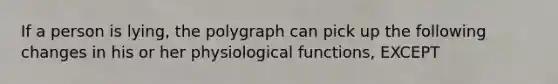 If a person is lying, the polygraph can pick up the following changes in his or her physiological functions, EXCEPT