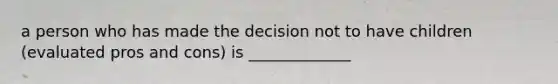 a person who has made the decision not to have children (evaluated pros and cons) is _____________