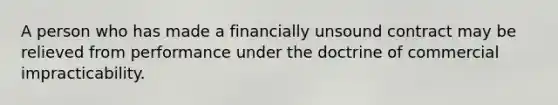 A person who has made a financially unsound contract may be relieved from performance under the doctrine of commercial impracticability.