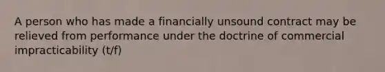 A person who has made a financially unsound contract may be relieved from performance under the doctrine of commercial impracticability (t/f)