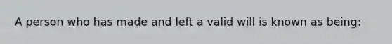 A person who has made and left a valid will is known as being: