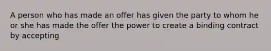 A person who has made an offer has given the party to whom he or she has made the offer the power to create a binding contract by accepting