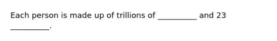 Each person is made up of trillions of __________ and 23 __________.