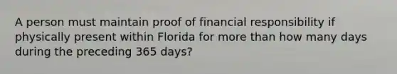 A person must maintain proof of financial responsibility if physically present within Florida for <a href='https://www.questionai.com/knowledge/keWHlEPx42-more-than' class='anchor-knowledge'>more than</a> how many days during the preceding 365 days?