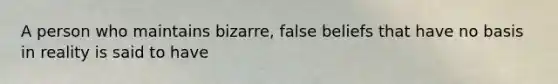 A person who maintains bizarre, false beliefs that have no basis in reality is said to have​