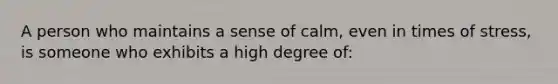 A person who maintains a sense of calm, even in times of stress, is someone who exhibits a high degree of: