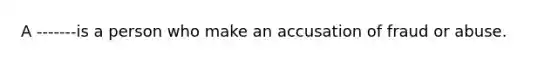 A -------is a person who make an accusation of fraud or abuse.