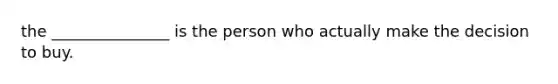 the _______________ is the person who actually make the decision to buy.