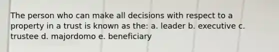 The person who can make all decisions with respect to a property in a trust is known as the: a. leader b. executive c. trustee d. majordomo e. beneficiary