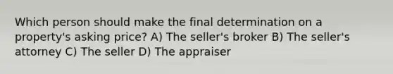 Which person should make the final determination on a property's asking price? A) The seller's broker B) The seller's attorney C) The seller D) The appraiser