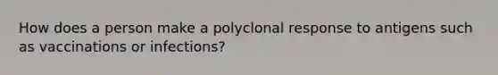 How does a person make a polyclonal response to antigens such as vaccinations or infections?