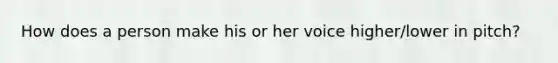 How does a person make his or her voice higher/lower in pitch?