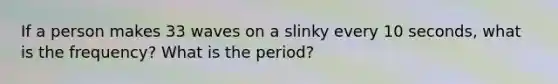 If a person makes 33 waves on a slinky every 10 seconds, what is the frequency? What is the period?