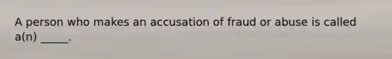 A person who makes an accusation of fraud or abuse is called a(n) _____.