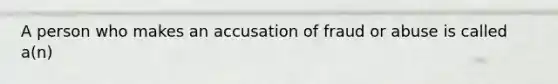 A person who makes an accusation of fraud or abuse is called a(n)