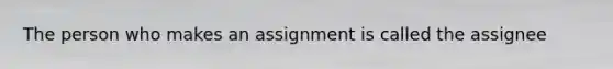 The person who makes an assignment is called the assignee