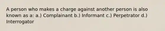 A person who makes a charge against another person is also known as a: a.) Complainant b.) Informant c.) Perpetrator d.) Interrogator