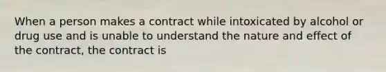 When a person makes a contract while intoxicated by alcohol or drug use and is unable to understand the nature and effect of the contract, the contract is