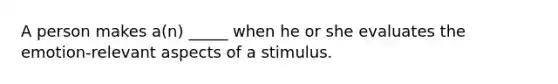 A person makes a(n) _____ when he or she evaluates the emotion-relevant aspects of a stimulus.