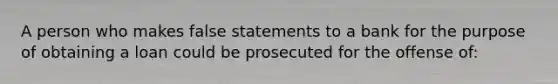 A person who makes false statements to a bank for the purpose of obtaining a loan could be prosecuted for the offense of: