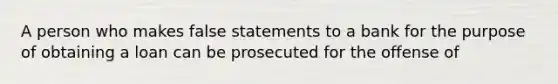 A person who makes false statements to a bank for the purpose of obtaining a loan can be prosecuted for the offense of