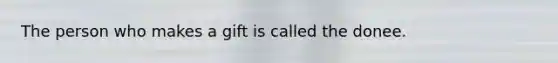 The person who makes a gift is called the donee.