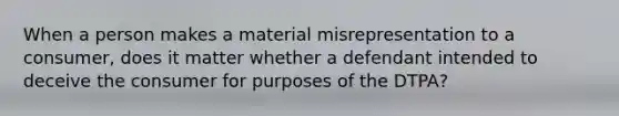 When a person makes a material misrepresentation to a consumer, does it matter whether a defendant intended to deceive the consumer for purposes of the DTPA?