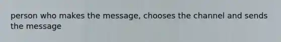 person who makes the message, chooses the channel and sends the message