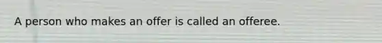 A person who makes an offer is called an offeree.