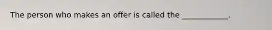 The person who makes an offer is called the ____________.