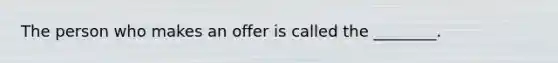 The person who makes an offer is called the ________.