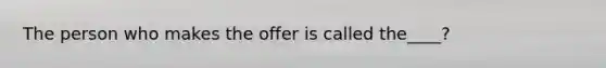 The person who makes the offer is called the____?