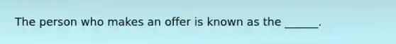 The person who makes an offer is known as the ______.