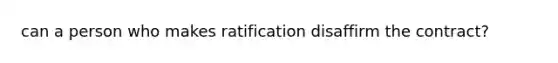 can a person who makes ratification disaffirm the contract?