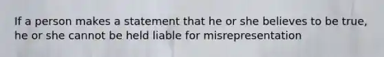 If a person makes a statement that he or she believes to be true, he or she cannot be held liable for misrepresentation