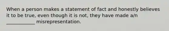 When a person makes a statement of fact and honestly believes it to be true, even though it is not, they have made a/n ____________ misrepresentation.