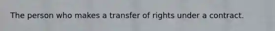 The person who makes a transfer of rights under a contract.