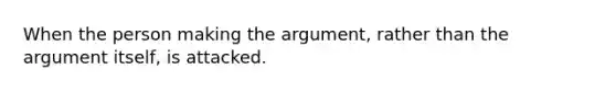 When the person making the argument, rather than the argument itself, is attacked.