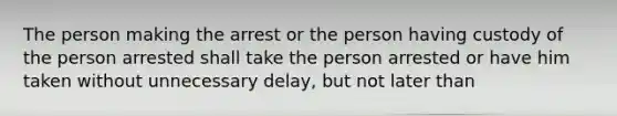 The person making the arrest or the person having custody of the person arrested shall take the person arrested or have him taken without unnecessary delay, but not later than