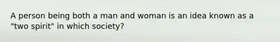 A person being both a man and woman is an idea known as a "two spirit" in which society?