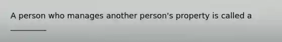 A person who manages another person's property is called a _________