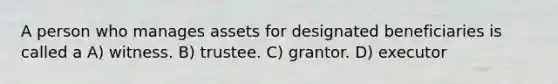 A person who manages assets for designated beneficiaries is called a A) witness. B) trustee. C) grantor. D) executor