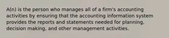 A(n) is the person who manages all of a firm's accounting activities by ensuring that the accounting information system provides the reports and statements needed for planning, decision making, and other management activities.