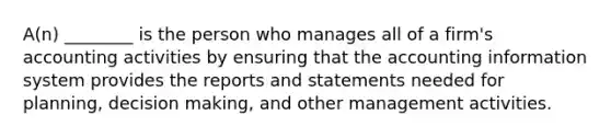 A(n) ________ is the person who manages all of a firm's accounting activities by ensuring that the accounting information system provides the reports and statements needed for planning, decision making, and other management activities.