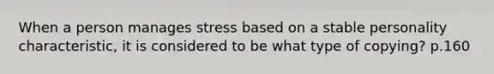 When a person manages stress based on a stable personality characteristic, it is considered to be what type of copying? p.160