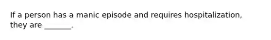 If a person has a manic episode and requires hospitalization, they are _______.