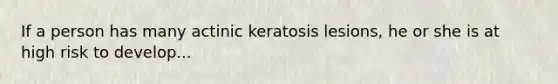 If a person has many actinic keratosis lesions, he or she is at high risk to develop...