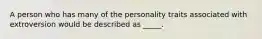 A person who has many of the personality traits associated with extroversion would be described as _____.